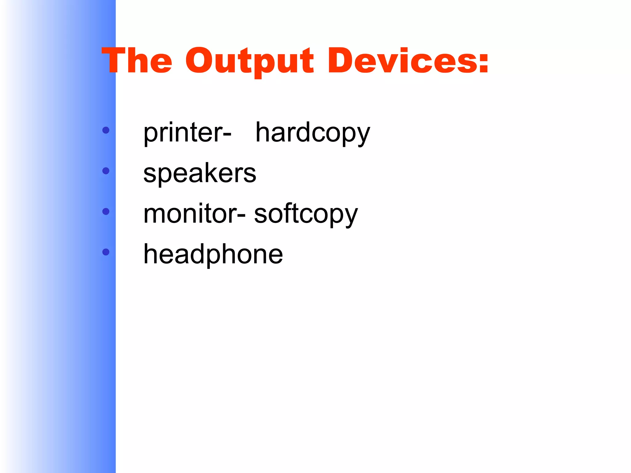 The Output Devices:
•
•
•
•

printer- hardcopy
speakers
monitor- softcopy
headphone

 