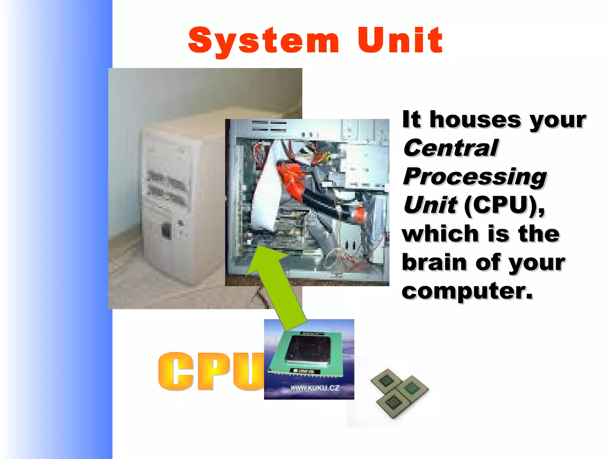 System Unit
It houses your
Central
Processing
Unit (CPU),
which is the
brain of your
computer.

 