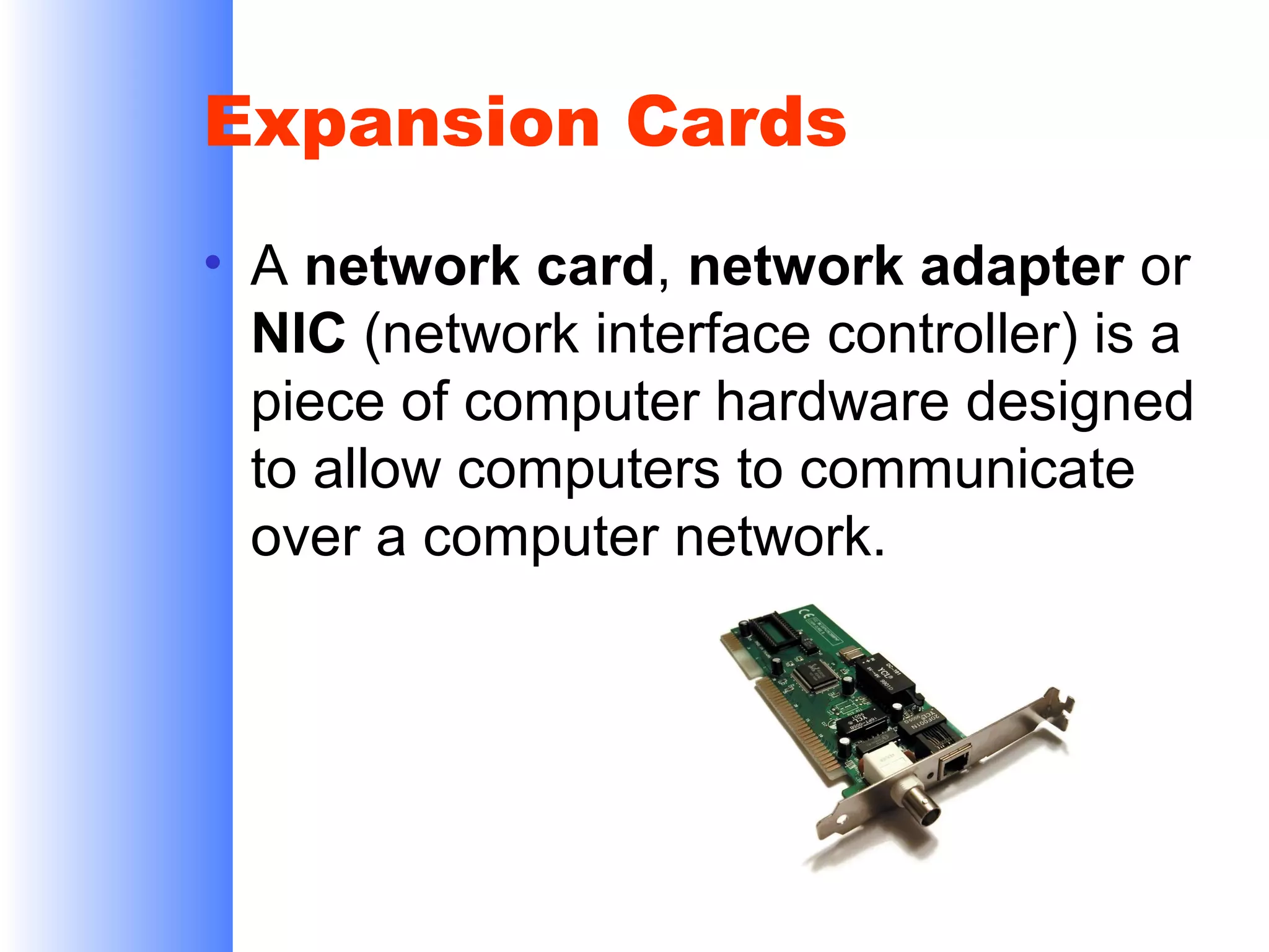 Expansion Cards
• A network card, network adapter or
NIC (network interface controller) is a
piece of computer hardware designed
to allow computers to communicate
over a computer network.

 