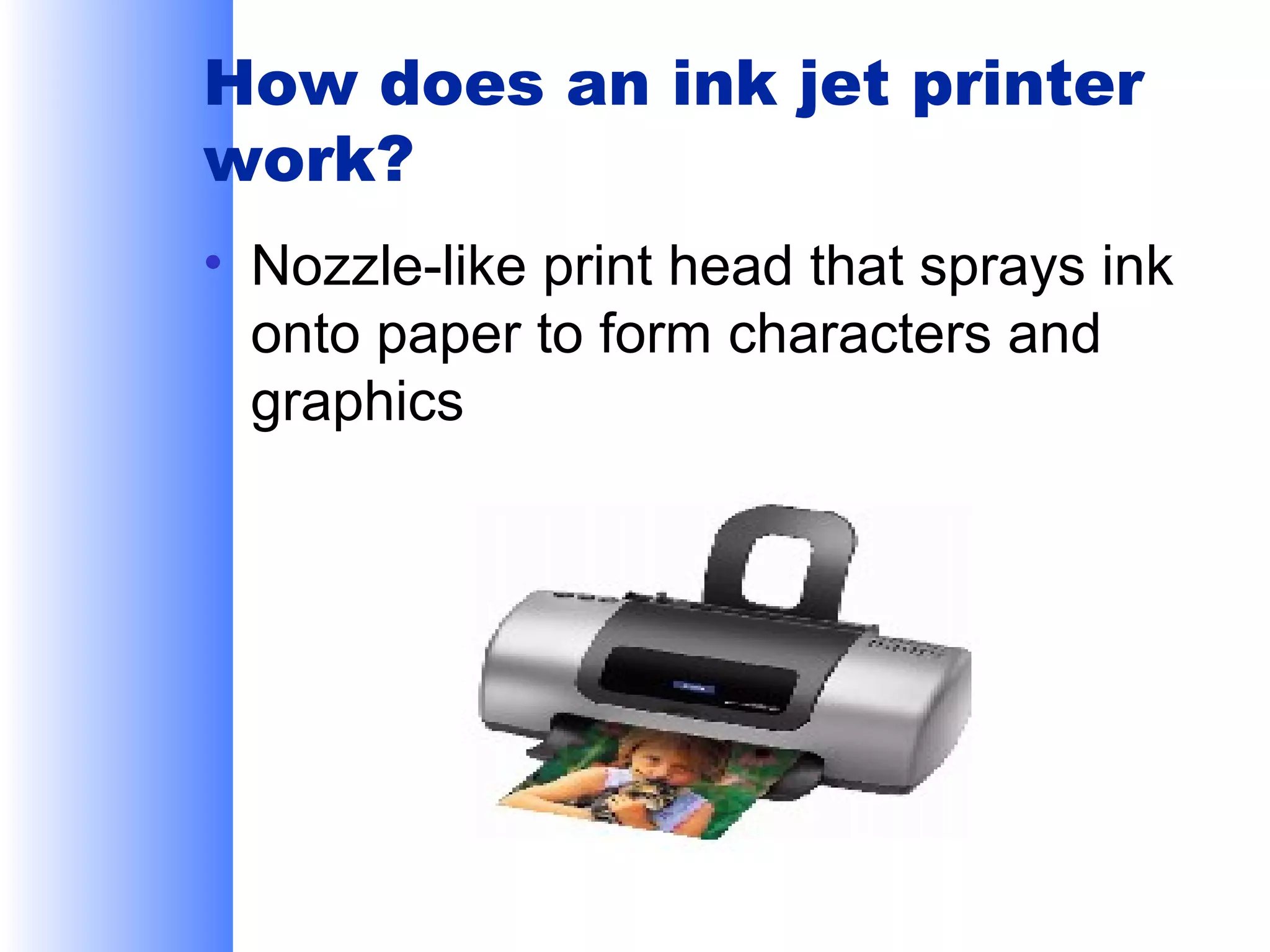 How does an ink jet printer
work?
• Nozzle-like print head that sprays ink
onto paper to form characters and
graphics

 