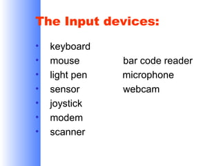 The Input devices:
•
•
•
•
•
•
•

keyboard
mouse
light pen
sensor
joystick
modem
scanner

bar code reader
microphone
webcam

 