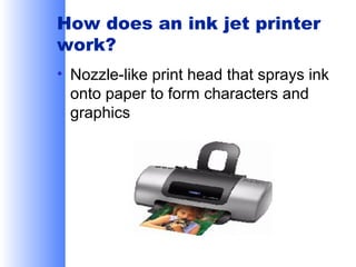 How does an ink jet printer
work?
• Nozzle-like print head that sprays ink
onto paper to form characters and
graphics

 