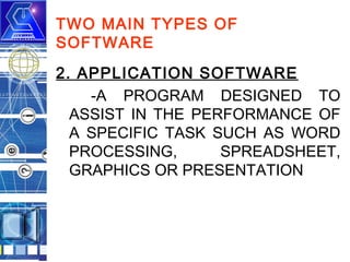 TWO MAIN TYPES OF
SOFTWARE
2. APPLICATION SOFTWARE
-A PROGRAM DESIGNED TO
ASSIST IN THE PERFORMANCE OF
A SPECIFIC TASK SUCH AS WORD
PROCESSING,
SPREADSHEET,
GRAPHICS OR PRESENTATION

 