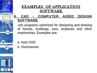 EXAMPLES OF APPLICATION
SOFTWARE
9.

CAD - COMPUTER AIDED DESIGN
SOFTWARE
-are programs optimized for designing and drawing
of homes, buildings, cars, airplanes and other
machineries. Examples are:
a. Auto CAD
b. Vectorworks

 