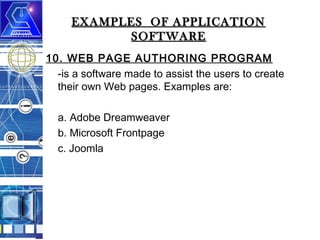 EXAMPLES OF APPLICATION
SOFTWARE
10. WEB PAGE AUTHORING PROGRAM
-is a software made to assist the users to create
their own Web pages. Examples are:
a. Adobe Dreamweaver
b. Microsoft Frontpage
c. Joomla

 