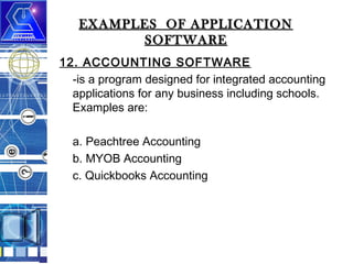 EXAMPLES OF APPLICATION
SOFTWARE
12. ACCOUNTING SOFTWARE
-is a program designed for integrated accounting
applications for any business including schools.
Examples are:
a. Peachtree Accounting
b. MYOB Accounting
c. Quickbooks Accounting

 