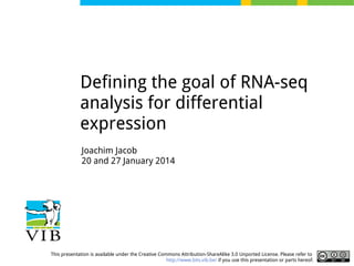 Defining the goal of RNA-seq
analysis for differential
expression
Joachim Jacob
20 and 27 January 2014

This presentation is available under the Creative Commons Attribution-ShareAlike 3.0 Unported License. Please refer to
http://www.bits.vib.be/ if you use this presentation or parts hereof.

 