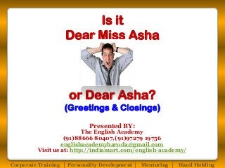 Is it
Dear Miss Asha

or Dear Asha?
(Greetings & Closings)
Presented BY:

The English Academy
(91)88666 80407,(91)97279 19756
englishacademybaroda@gmail.com
Visit us at: http://indiamart.com/english-academy/
Corporate Training │ Personality Development │ Mentoring │ Hand Holding

 