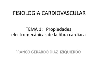 FISIOLOGIA CARDIOVASCULAR
TEMA 1: Propiedades
electromecánicas de la fibra cardiaca

FRANCO GERARDO DIAZ IZIQUIERDO

 