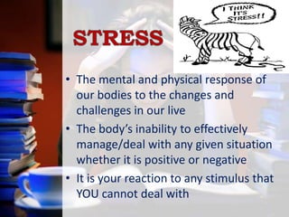 • The mental and physical response of
our bodies to the changes and
challenges in our live
• The body’s inability to effectively
manage/deal with any given situation
whether it is positive or negative
• It is your reaction to any stimulus that
YOU cannot deal with

 