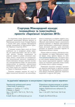 Ідеї розвитку

Стартував Міжнародний конкурс
інноваційних та інвестиційних
проектів «Харківські ініціативи 2013»
За ініціативою голови Харківської обласної
державної адміністрації Михайла Добкіна та
Харківського міського голови Геннадія Кернеса
1  лютого 2013 року стартував Міжнародний
конкурс інноваційних та інвестиційних проектів «Харківські ініціативи 2013».
У конкурсі можуть брати участь не тільки
українські, але й закордонні автори проектів, які готові реалізувати свої ідеї на території регіону. Конкурс спрямований на
розвиток творчої та ділової активності новаторів, вчених і бізнесменів; на комерціалізацію інтелектуальної власності, створюваної у
вищих навчальних закладах, наукових інститутах, конструкторських бюро і на промислових
підприємствах; на виявлення перспективних
інноваційних проектів і підготовку ефективних бізнес-планів для залучення інвестицій в
м. Харків та Харківську область.
Тематика конкурсу охоплює всі галузі та
сфери економічної діяльності: від машинобуду-

вання та енергетики, до охорони здоров’'я, культури і туризму. Крім того, в окремій номінації
«Кращий інвестиційний проект економічного
розвитку Харкова» та «Кращий інвестиційний
проект регіонального економічного розвитку»
будуть розглянуті проекти, здатні позитивно
вплинути на розвиток економіки Харкова та
Харківського регіону в цілому.
Подача заявок на конкурс здійснюється шляхом відправки на адресу Оргкомітету короткої форми опису проекту (форма на сайті
www.initiatives.kharkov.ua). Експертна рада,
до якої входять провідні фахівці регіону, проведе оцінку представлених проектів і відбере
кращі для подальшої підготовки бізнес-планів,
які візьмуть участь у фіналі конкурсу.
Підведення підсумків конкурсу, презентація проектів-переможців та вручення нагород
буде проведено на Міжнародному економічному форумі «Інновації. Інвестиції. Харківські
ініціативи!» 6 вересня 2013 року.

За додатковою інформацією та консультаціями з підготовки проектів звертайтеся:
Харківський регіональний центр
з інвестицій та розвитку

Управління підприємництва та дозвільних процедур Харківської міської ради

Адреса: пл. Свободи, 5, 7 під’'їзд,
8 поверх, м. Харків
Тел.: +38 (057) 758-71-51, 758-71-52,
758-71-55
E-mail: kharkiv.rcid@ukrproject.gov.ua

Адреса: Червоношкільна набережна 26,
м. Харків
Тел.: +38 (057) 760-70-40, 760-70-42
E-mail: dozvil@dozvil.kh.ua

41

 