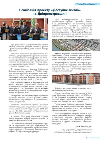 Успішні історії розвитку

Реалізація проекту «Доступне житло»
на Дніпропетровщині
Крім
«Лівобережного-3»
у
рамках
національного проекту «Доступне житло»
в м.  Дніпропетровськ на житловому масиві
«Фрунзенський»,
планується
будівництво
10 висотних будинків 1,8 тис. квартир, на
житловому масиві «Придніпровськ» – 80
висотних будинків на 11,5 тис. квартир. Зазначені
території примикають до діючої інженерної,
транспортної та соціальної інфраструктури.

Три роки тому в Дніпропетровській області
почався системний розвиток регіону в рамках
Програми реформ Президента України Віктора
Януковича.
Спільно з іноземними та вітчизняними експертами, Дніпропетровським регіональним центром з інвестицій та розвитку розроблена Комплексна стратегія розвитку регіону, в рамках якої
визначені пріоритетні кластери розвитку економіки Дніпропетровської області – будівництво
та сільське господарство.
У рамках розвитку кластера будівництва
Дніпропетровщина������������������������
першою в Україні розпочала пілотну реалізацію державного інвестиційного проекту «Доступне житло», активну участь
в супроводі якого бере Дніпропетровський регіональний центр з інвестицій та розвитку.
Для реалізації проекту в Дніпропетровській
області виділено перспективні ділянки під
будівництво доступного житла, зокрема в Дніпропетровську на житловому масиві «Лівобережний-3» розпочато будівництво цілого мікрорайону доступного житла.
За сприяння обласної влади було забезпечено
виділення земельної ділянки, розробку проектно-технічної документації та підведення інженерних комунікацій.
Зазначене забезпечило суттєве зниження
собівартості одного квадратного метру житла,
яка на даний момент часу складає 4800 грн.
Це на 30-40% дешевше середньоринкової
ціни в Дніпропетровську.
4 жовтня 2012 року Президент України
Віктор Янукович відкрив перший будинок за
проектом «Доступне житло».
На сьогодні будівництво мікрорайону триває. У перспективі він буде забудований 16
п’ятиповерховими будинками, проведено благоустрій території і забезпечена необхідна транспортна та соціальна інфраструктура.

Зроблені розрахунки щодо необхідності будівництва дитячих садочків, поліклінік, зупинок громадського транспорту, підведення мереж водопостачання, каналізації, газу та електрики на ці ділянки.
Дніпропетровська область має потужну розвинену будівельну індустрію, яка забезпечена
висококваліфікованими кадрами. Наявна багата
сировинна база для виробництва будівельних
матеріалів і конструкцій.

В області достатньо висока купівельна спроможність серед населення.
Середня заробітна плата по регіону з 2010
року збільшилася в півтора рази – до 3262 грн.
А на більшості підприємств базових галузей
середній рівень заробітних плат перевищує 5
тисяч, а на багатьох і 6 тисяч гривень.
Таким чином, Дніпропетровщина є базовим
регіоном для впровадження пілотного проекту
будівництва доступного житла, що відповідає
сучасним світовим стандартам.
Реалізація проекту «Доступне житло» є важливою складовою реалізації Програми реформ
і соціальних ініціатив Президента України
Віктора Януковича, яке забезпечить розвиток
економіки і суттєве підвищення соціальних
стандартів.

Алім МОЛОДАН
т.в.о. директора Дніпропетровського
регіонального центру з інвестицій та розвитку

45

 