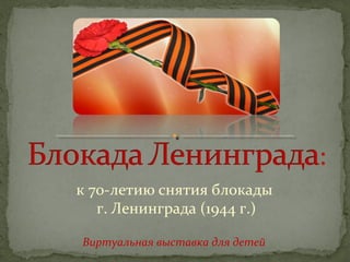 к 70-летию снятия блокады
г. Ленинграда (1944 г.)
Виртуальная выставка для детей

 