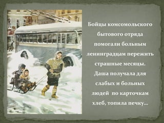 Бойцы комсомольского
бытового отряда
помогали больным
ленинградцам пережить
страшные месяцы.
Даша получала для
слабых и больных
людей по карточкам
хлеб, топила печку…

 
