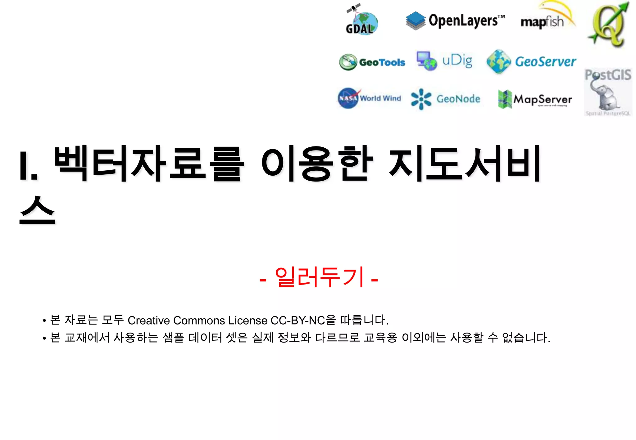 I. 벡터자료를 이용한 지도서비
스
- 일러두기 • 본 자료는 모두 Creative Commons License CC-BY-NC을 따릅니다.
• 본 교재에서 사용하는 샘플 데이터 셋은 실제 정보와 다르므로 교육용 이외에는 사용할 수 없습니다.

 