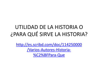 UTILIDAD DE LA HISTORIA O
¿PARA QUÉ SIRVE LA HISTORIA?
http://es.scribd.com/doc/114250000
/Varios-Autores-Historia%C2%BFPara-Que

 