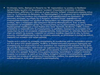 

Οι ελληνικές ταινίες, ιδιαίτερα στη δεκαετία του ’60, παρουσιάζουν τις γυναίκες να διεκδικούν
ηγετικές θέσεις όχι μόνο στα θεωρούμενα “γυναικεία” επαγγέλματα (υπάλληλοι, πωλήτριες,
τηλεφωνήτριες, μοδίστρες κτλ.), αλλά και σε μέχρι πρότινος “ανδρικά” επαγγέλματα καριέρας (όπως
είναι π.χ. το επάγγελμα του δικηγόρου, του δημοσιογράφου ή του μηχανικού και του επιχειρηματία).
Ωστόσο, η θέση των γυναικών στις επιχειρήσεις είναι αμφισβητούμενη και προσωρινή. Οι
κοινωνικές αντιλήψεις της εποχής για το λεγόμενο “γυναικείο ζήτημα” αμφισβητούν τον
επαγγελματικό δυναμισμό των ηρωίδων και διακωμωδούν την επιχειρηματική επάρκεια της
γυναίκας, αφού η πατριαρχική τάξη πραγμάτων θεωρείται αδιαπραγμάτευτη. Έτσι, οι ταινίες
υπαγορεύουν το ασυμβίβαστο μεταξύ της επαγγελματικής και της οικογενειακής ζωής μιας γυναίκας.
Χαρακτηριστικό παράδειγμα η Τζένη Καρέζη στην ταινία “Δεσποινίς διευθυντής” (1964), η οποία
αναγκάζεται να παραιτηθεί από τις επαγγελματικές της φιλοδοξίες προκειμένου να ευτυχήσει στην
προσωπική της ζωή. και γυναικείας επιχειρηματικότητας. Αναλυτικότερα, τις τελευταίες δεκαετίες και
παρά την αύξηση της ανεργίας, η εργασία των γυναικών αυξήθηκε σημαντικά σε όλες τις δυτικές
κοινωνίες, συμπεριλαμβανομένης και της ελληνικής κοινωνίας, με αποτέλεσμα τη συνεχή και συνεπή
παρουσία των γυναικών στην αγορά εργασίας.
Παρόλα αυτά η αύξηση της γυναικείας απασχόλησης δε συνοδεύτηκε από την πολυπόθητη ισότητα
των δύο φύλων στην αγορά εργασίας. Αντίθετα, οι ποικίλοι κοινωνικοί μηχανισμοί παραγωγής και
αναπαραγωγής των στερεοτύπων και των ανισοτήτων που παρατηρούνται ανάμεσα στα δύο φύλα
όχι μόνο δεν εξαφανίστηκαν, αλλά έκαναν την εμφάνισή τους και νέες μορφές ανισότητας. Έτσι, στις
ήδη γνωστές ανισότητες όπως: άνιση αμοιβή για ίση εργασία, δυσκολία στην επαγγελματική εξέλιξη
και άνοδο στην ιεραρχία, διακρίσεις στους χώρους εργασίας, προστέθηκαν το αυξημένο ποσοστό
ανεργίας των γυναικών σε σχέση με τους άνδρες, αυξημένα ποσοστά υποαπασχόλησης, μειωμένη
συμμετοχή των γυναικών σε ορισμένους επαγγελματικούς κλάδους που χαρακτηρίζονται ως
ανδροκρατούμενοι, πολύ μικρό ποσοστό αυτοαπασχόλησης.

 