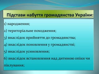 1) народження;
2) територіальне походження;

3) внаслідок прийняття до громадянства;
4) внаслідок поновлення у громадянстві;
5) внаслідок усиновлення;
6) внаслідок встановлення над дитиною опіки чи
піклування;

 