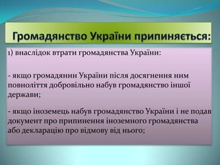 1) внаслідок втрати громадянства України:
- якщо громадянин України після досягнення ним
повноліття добровільно набув громадянство іншої
держави;
- якщо іноземець набув громадянство України і не подав
документ про припинення іноземного громадянства
або декларацію про відмову від нього;

 