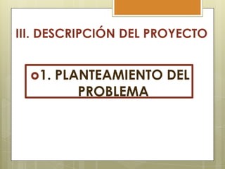 III. DESCRIPCIÓN DEL PROYECTO
1.

PLANTEAMIENTO DEL
PROBLEMA

 