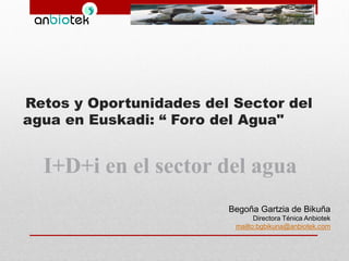 Retos y Oportunidades del Sector del
agua en Euskadi: “ Foro del Agua"

I+D+i en el sector del agua
Begoña Gartzia de Bikuña
Directora Ténica Anbiotek
mailto:bgbikuna@anbiotek.com

 