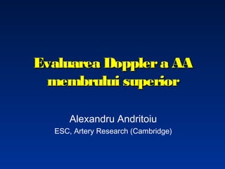 Evaluarea Doppler a AA
membrului superior
Alexandru Andritoiu
ESC, Artery Research (Cambridge)

 