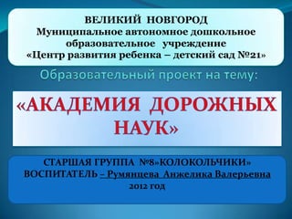 ВЕЛИКИЙ НОВГОРОД
Муниципальное автономное дошкольное
образовательное учреждение
«Центр развития ребенка – детский сад №21»

СТАРШАЯ ГРУППА №8»КОЛОКОЛЬЧИКИ»
ВОСПИТАТЕЛЬ – Румянцева Анжелика Валерьевна
2012 год

 