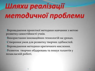 •Впровадження проектної методики навчання з метою

розвитку самостійності учнів.
•Використання інноваційних технологій на уроках.
•Створення умов для розвитку творчих здібностей.
•Впровадження методики критичного мислення.
•Розвиток творчих обдаровань та пошук талантів у
позакласній роботі.

5

5

 