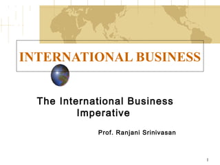 INTERNATIONAL BUSINESS
The International Business
Imperative
Prof. Ranjani Srinivasan

1

 