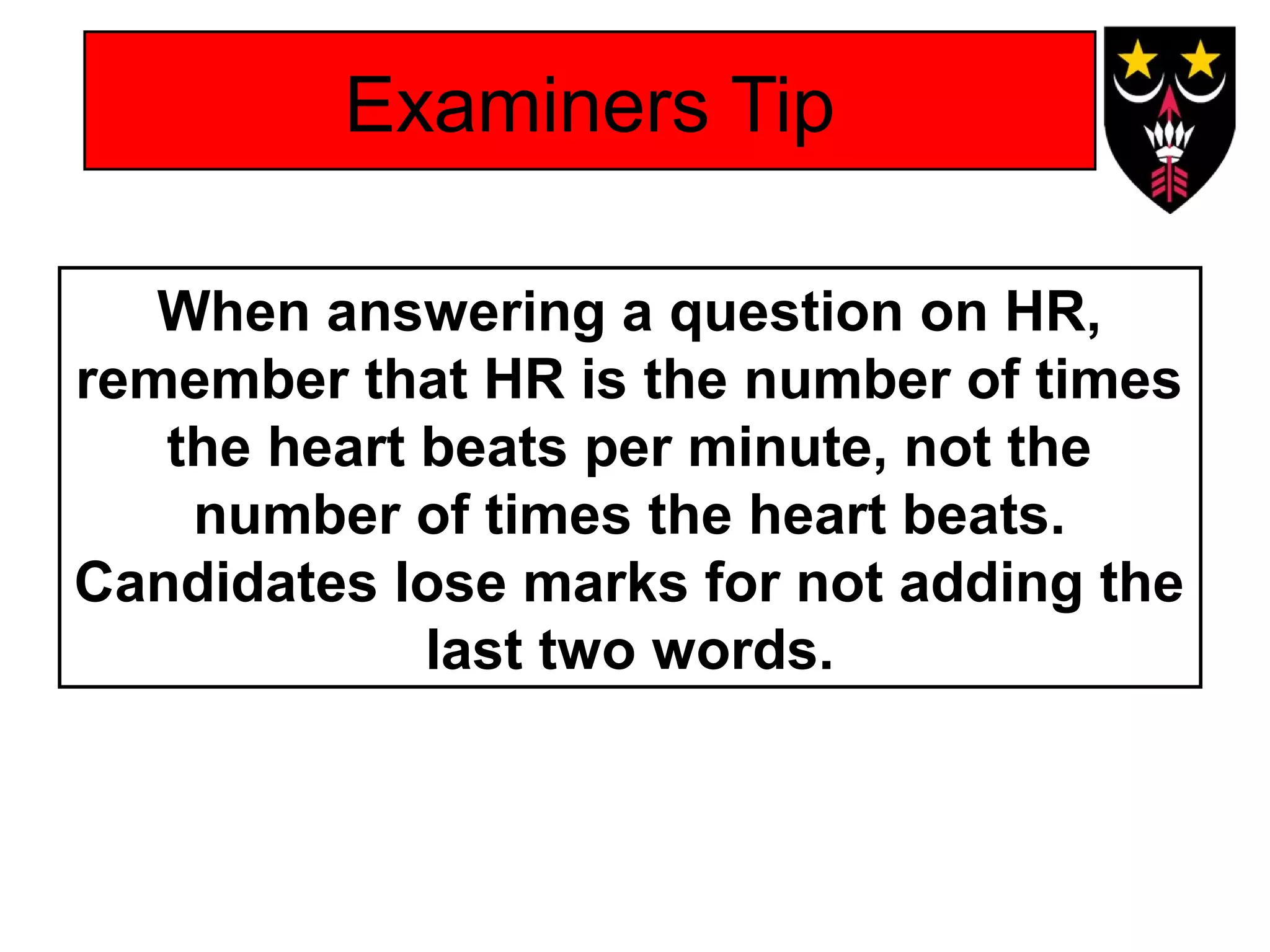 Examiners Tip
When answering a question on HR,
remember that HR is the number of times
the heart beats per minute, not the
number of times the heart beats.
Candidates lose marks for not adding the
last two words.

 