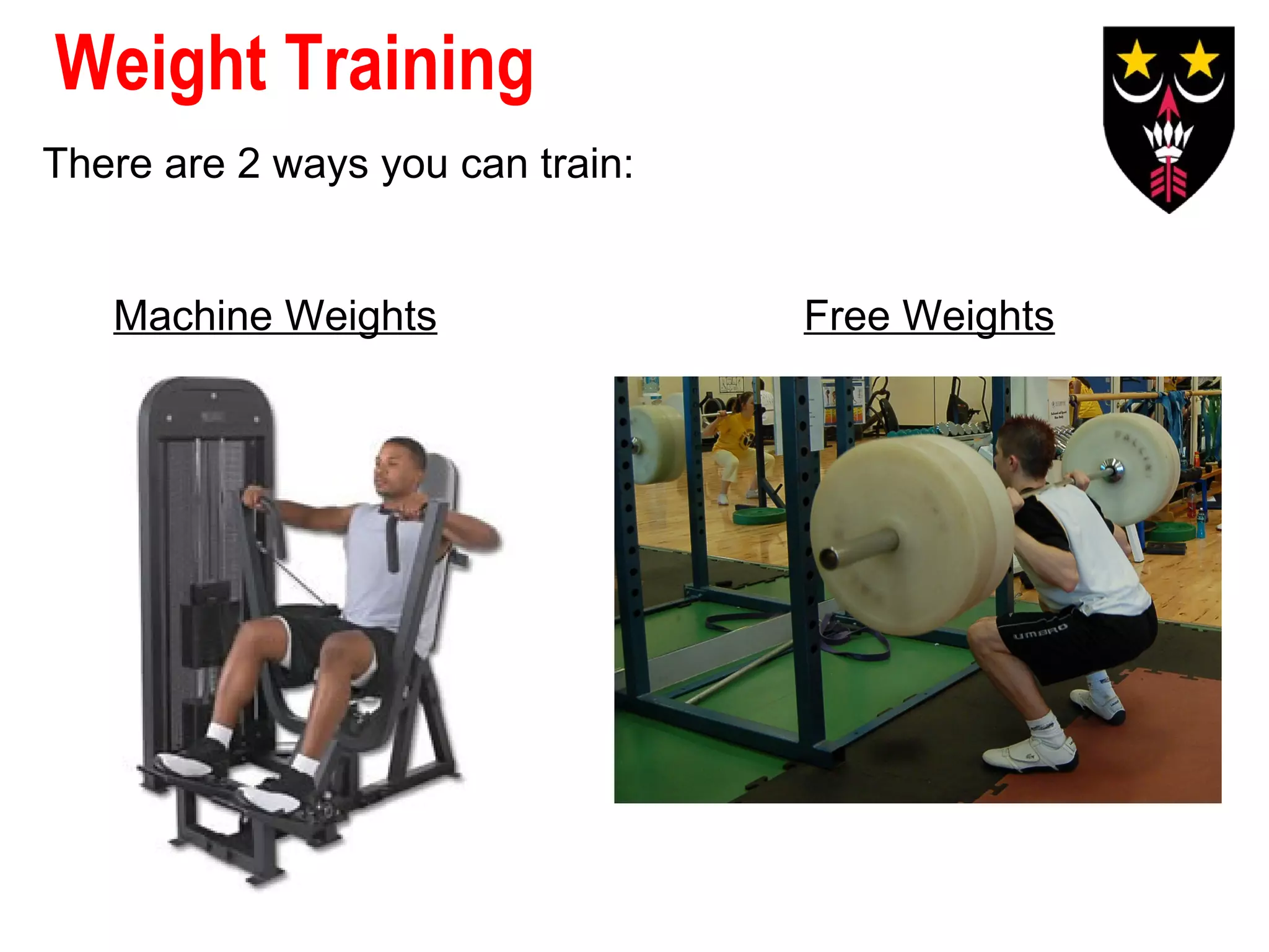 Weight Training
There are 2 ways you can train:
Machine Weights

Free Weights

 