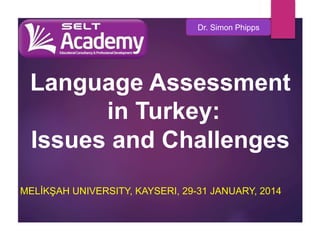 Dr. Simon Phipps

Language Assessment
in Turkey:
Issues and Challenges
MELİKŞAH UNIVERSITY, KAYSERI, 29-31 JANUARY, 2014

 