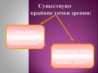“все дети
являются
одаренными”
“одаренные дети
встречаются
крайне редко”

 