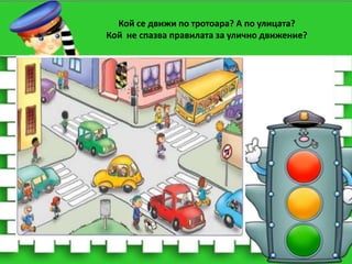 Кой се движи по тротоара? А по улицата?
Кой не спазва правилата за улично движение?

 