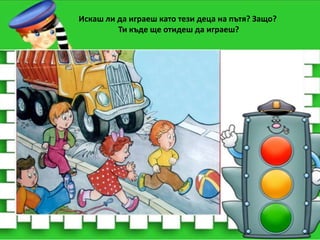 Искаш ли да играеш като тези деца на пътя? Защо?
Ти къде ще отидеш да играеш?

 