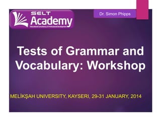 Dr. Simon Phipps

Tests of Grammar and
Vocabulary: Workshop
MELİKŞAH UNIVERSITY, KAYSERI, 29-31 JANUARY, 2014

 