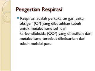 Pengertian Respirasi
Respirasi

adalah pertukaran gas, yaitu
oksigen (O²) yang dibutuhkan tubuh
untuk metabolisme sel  dan
karbondioksida (CO²) yang dihasilkan dari
metabolisme tersebut dikeluarkan dari
tubuh melalui paru.

 