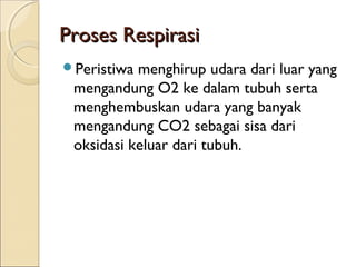 Proses Respirasi
Peristiwa

menghirup udara dari luar yang
mengandung O2 ke dalam tubuh serta
menghembuskan udara yang banyak
mengandung CO2 sebagai sisa dari
oksidasi keluar dari tubuh.

 