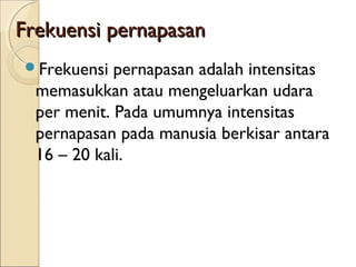 Frekuensi pernapasan
Frekuensi

pernapasan adalah intensitas
memasukkan atau mengeluarkan udara
per menit. Pada umumnya intensitas
pernapasan pada manusia berkisar antara
16 – 20 kali.

 