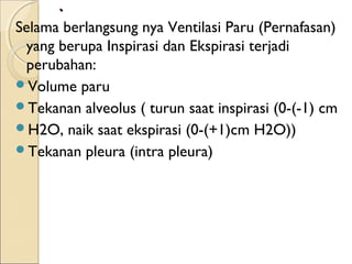 .
Selama berlangsung nya Ventilasi Paru (Pernafasan)
yang berupa Inspirasi dan Ekspirasi terjadi
perubahan:
Volume paru
Tekanan alveolus ( turun saat inspirasi (0-(-1) cm
H2O, naik saat ekspirasi (0-(+1)cm H2O))
Tekanan pleura (intra pleura)

 