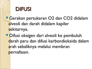 DIFUSI
Gerakan

pertukaran O2 dan CO2 didalam
alveoli dan darah didalam kapiler
sekitarnya.
Difusi oksigen dari alveoli ke pembuluh
darah paru dan difusi karbondioksida dalam
arah sebaliknya melalui membran
pernafasan.

 