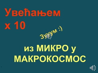 Увећањем
x 10
:)
м
уу
Зу

из МИКРО у
МАКРОКОСМОС
.

 
