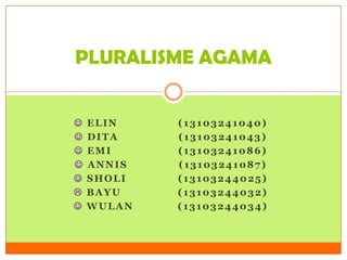 PLURALISME AGAMA








ELIN
DITA
EMI
ANNIS
SHOLI
BAYU
WULAN

(13103241040)
(13103241043)
(13103241086)
(13103241087)
(13103244025)
(13103244032)
(13103244034)

 