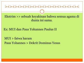 ><><><><><><><><><><><><><><><
Ekstrim >> sebuah keyakinan bahwa semua agama di
dunia ini sama.
Ex: MUI dan Paus Yohannes Paulus II
MUI > fatwa haram
Paus Yohannes > Dekrit Dominus Yesus

 
