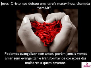 Jesus Cristo nos deixou uma tarefa maravilhosa chamada
“AMAR”.

Podemos evangelizar sem amor, porém jamais vamos
amar sem evangelizar e transformar os corações das
mulheres a quem amamos.

 