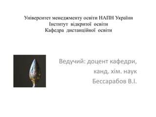 Університет менеджменту освіти НАПН України
Інститут відкритої освіти
Кафедра дистанційної освіти

Ведучий: доцент кафедри,
канд. хім. наук
Бессарабов В.І.

 