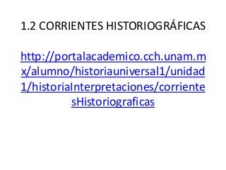 1.2 CORRIENTES HISTORIOGRÁFICAS

http://portalacademico.cch.unam.m
x/alumno/historiauniversal1/unidad
1/historiaInterpretaciones/corriente
sHistoriograficas

 