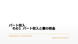 パート収入
その1 パート収入と妻の税金
ISHIMURA,Sayuri Financial Planner
http://www.careercafe.cc

 