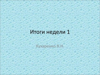 Итоги недели 1
Кухаренко В.Н.

 