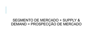 SEGMENTO DE MERCADO + SUPPLY &
DEMAND = PROSPECÇÃO DE MERCADO

 